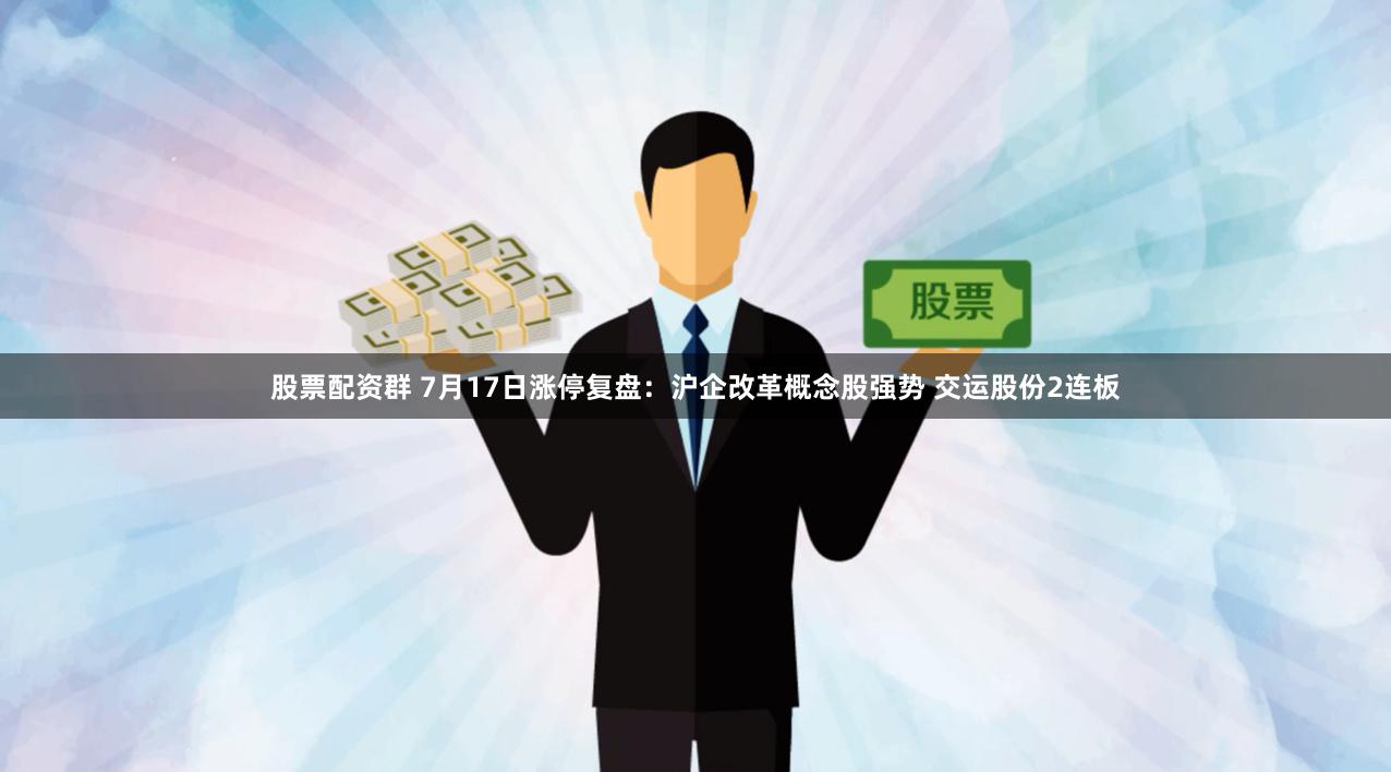 股票配资群 7月17日涨停复盘：沪企改革概念股强势 交运股份2连板