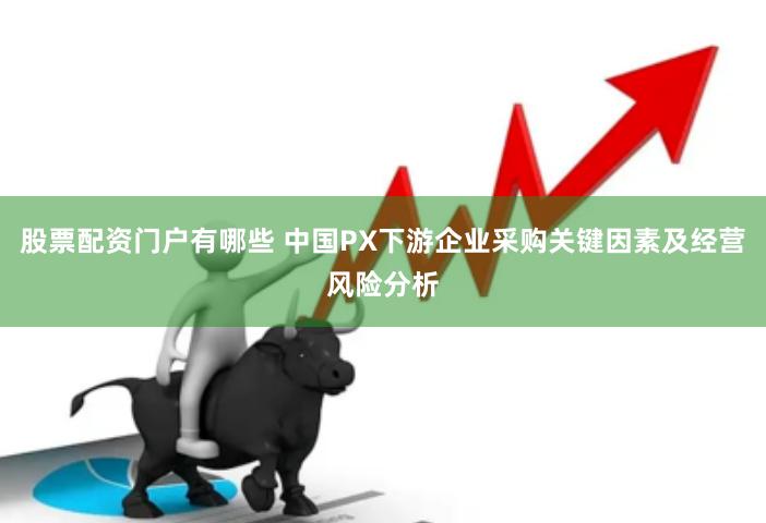 股票配资门户有哪些 中国PX下游企业采购关键因素及经营风险分析
