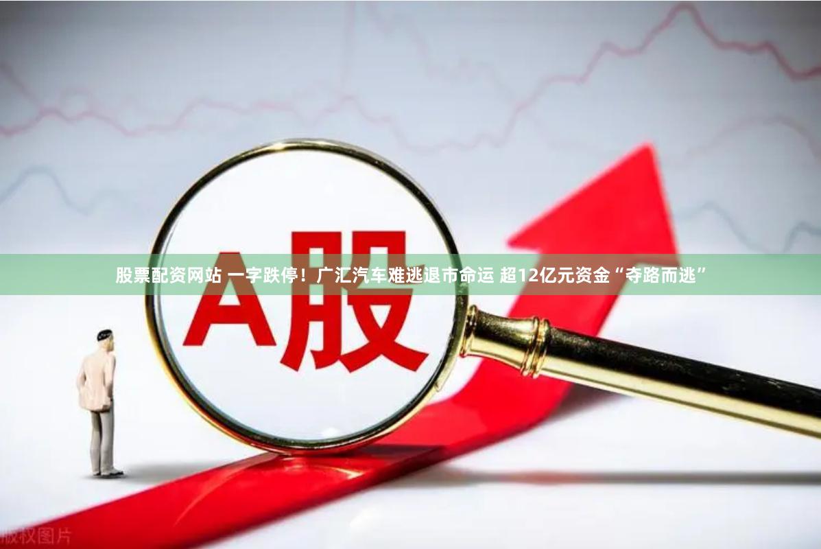 股票配资网站 一字跌停！广汇汽车难逃退市命运 超12亿元资金“夺路而逃”