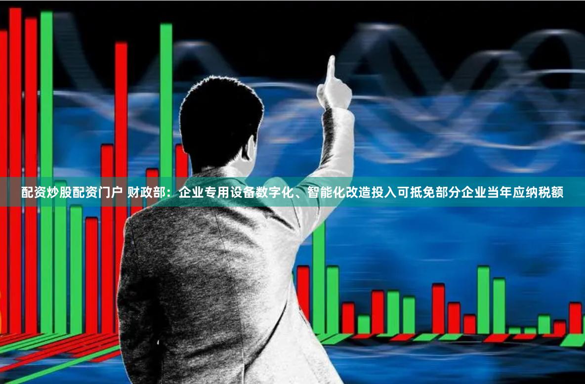 配资炒股配资门户 财政部：企业专用设备数字化、智能化改造投入可抵免部分企业当年应纳税额