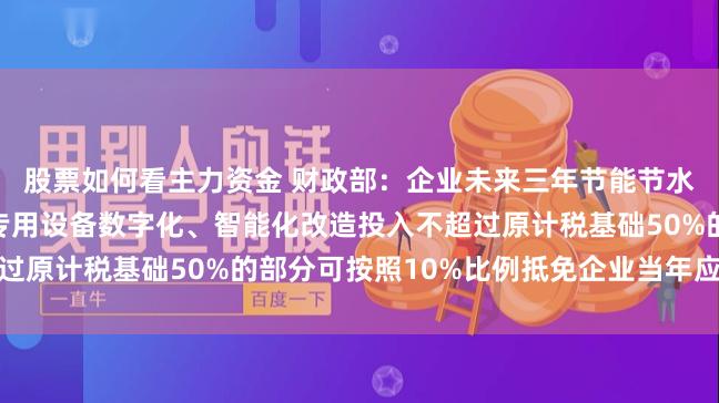 股票如何看主力资金 财政部：企业未来三年节能节水、环境保护和安全生产专用设备数字化、智能化改造投入不超过原计税基础50%的部分可按照10%比例抵免企业当年应纳税额