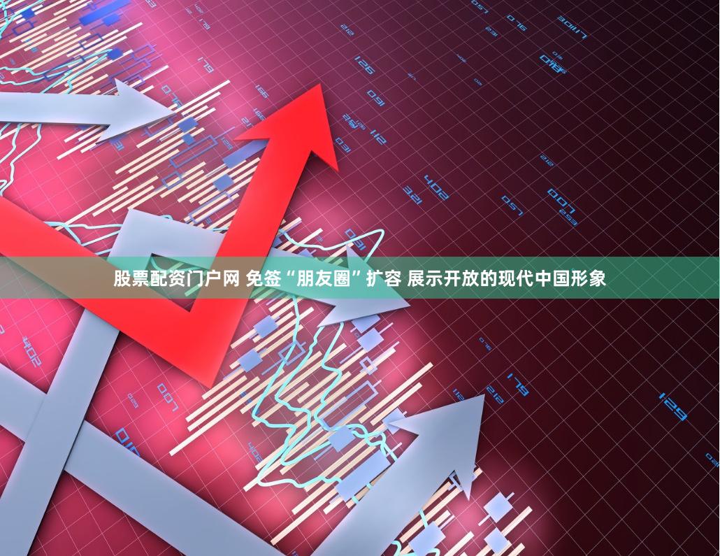 股票配资门户网 免签“朋友圈”扩容 展示开放的现代中国形象