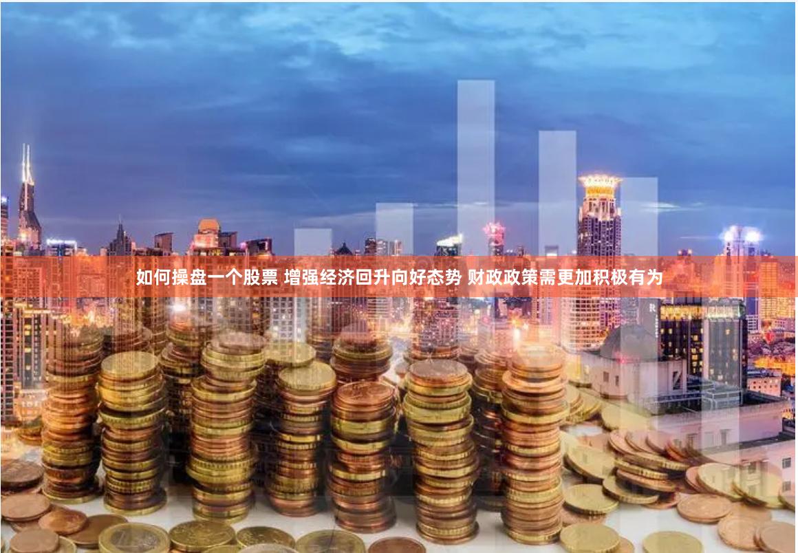 如何操盘一个股票 增强经济回升向好态势 财政政策需更加积极有为