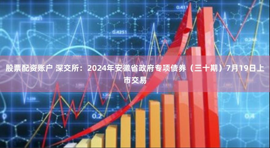 股票配资账户 深交所：2024年安徽省政府专项债券（三十期）7月19日上市交易