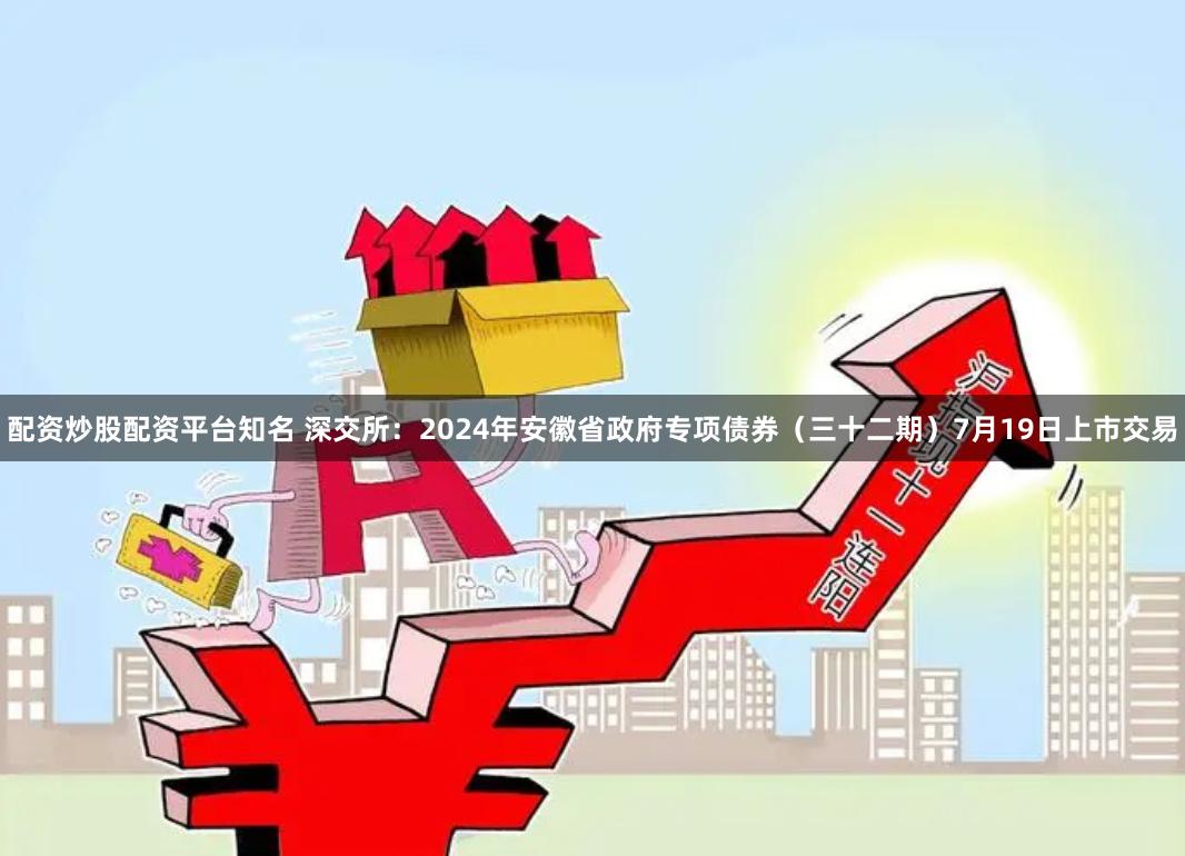 配资炒股配资平台知名 深交所：2024年安徽省政府专项债券（三十二期）7月19日上市交易