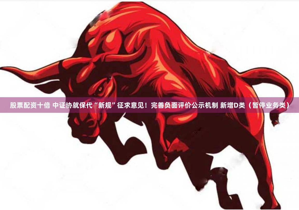 股票配资十倍 中证协就保代“新规”征求意见！完善负面评价公示机制 新增D类（暂停业务类）
