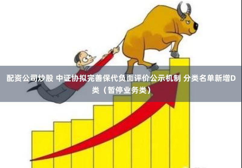 配资公司炒股 中证协拟完善保代负面评价公示机制 分类名单新增D类（暂停业务类）