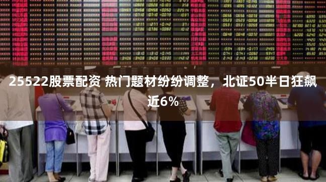 25522股票配资 热门题材纷纷调整，北证50半日狂飙近6%