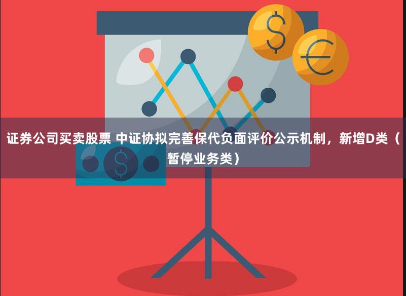 证券公司买卖股票 中证协拟完善保代负面评价公示机制，新增D类（暂停业务类）
