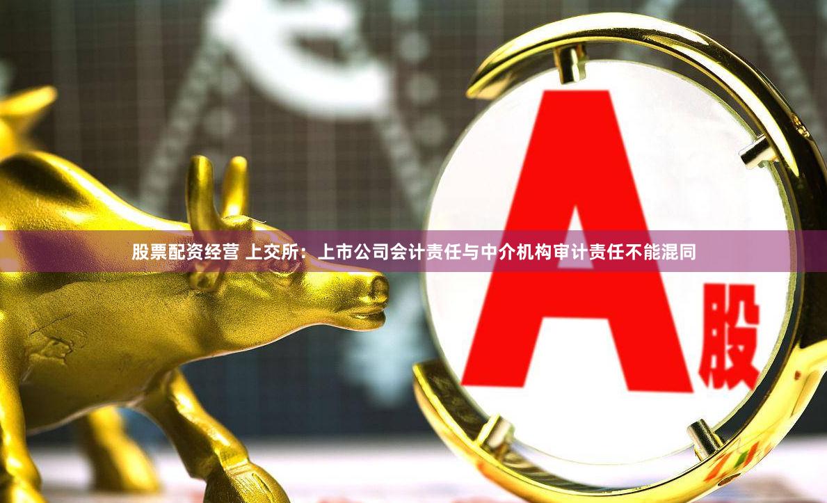 股票配资经营 上交所：上市公司会计责任与中介机构审计责任不能混同