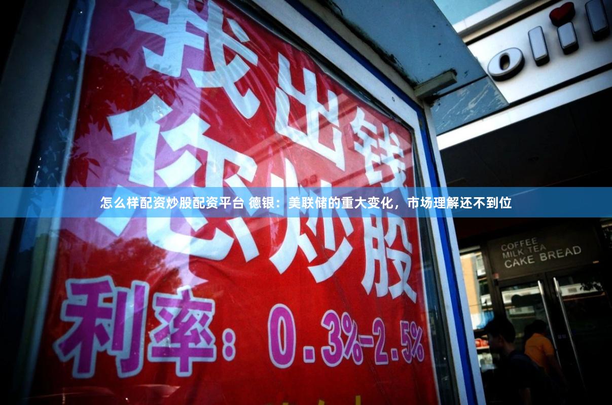 怎么样配资炒股配资平台 德银:美联储的重大变化,市场理解还不到位