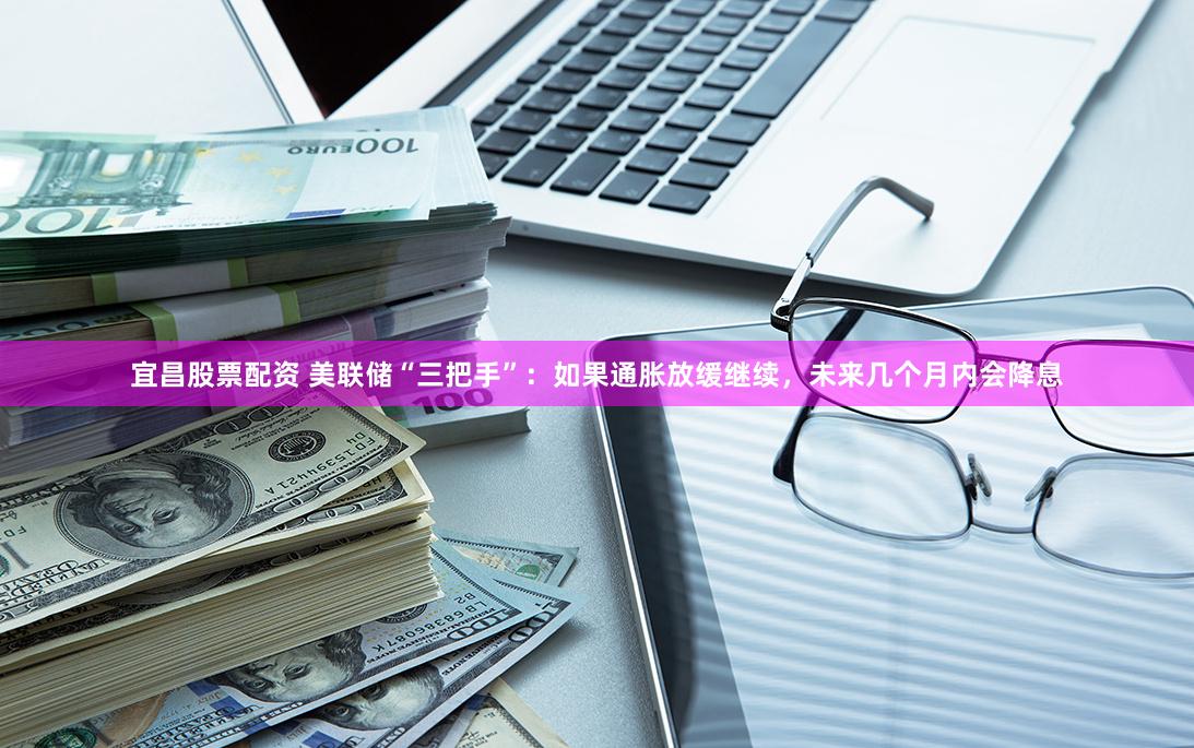 宜昌股票配资 美联储“三把手”:如果通胀放缓继续,未来几个月内会降息