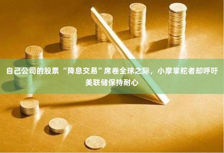 自己公司的股票 “降息交易”席卷全球之际，小摩掌舵者却呼吁美联储保持耐心