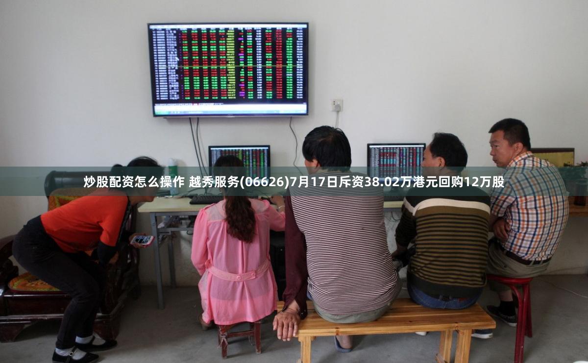 炒股配资怎么操作 越秀服务(06626)7月17日斥资38.02万港元回购12万股
