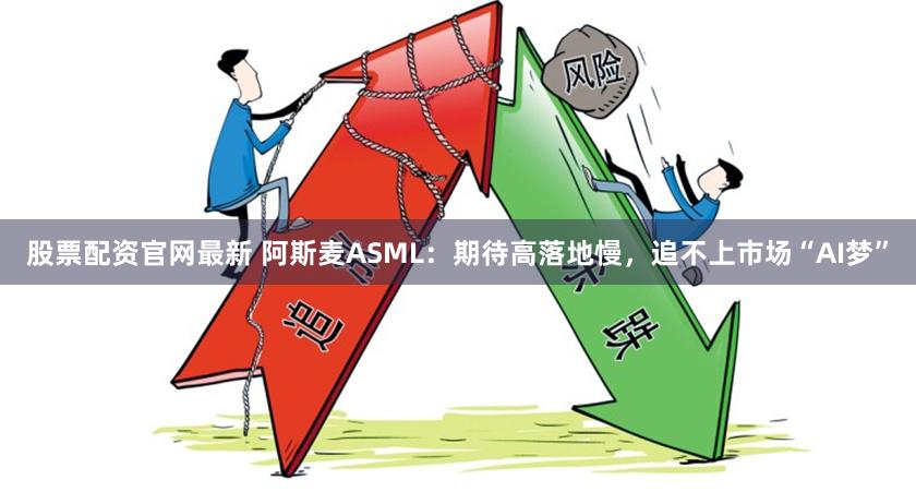 股票配资官网最新 阿斯麦ASML：期待高落地慢，追不上市场“AI梦”