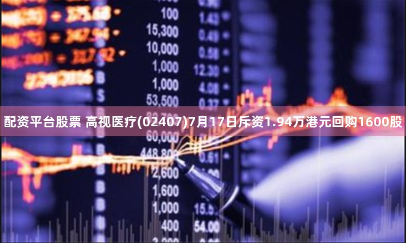 配资平台股票 高视医疗(02407)7月17日斥资1.94万港元回购1600股
