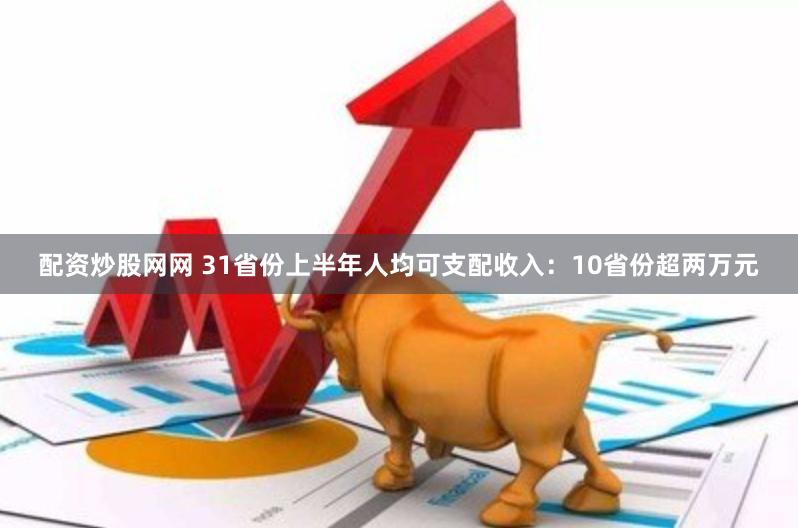 配资炒股网网 31省份上半年人均可支配收入：10省份超两万元