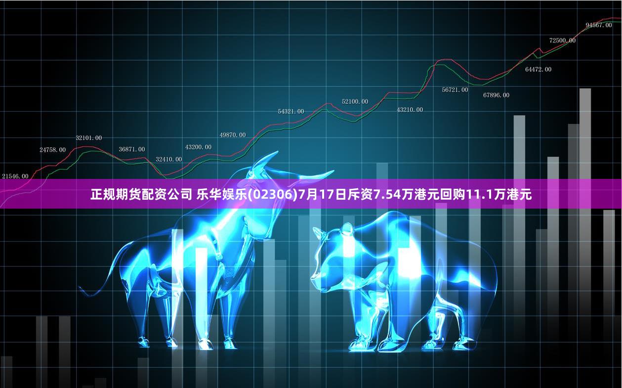 正规期货配资公司 乐华娱乐(02306)7月17日斥资7.54万港元回购11.1万港元
