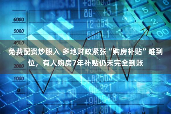 免费配资炒股入 多地财政紧张“购房补贴”难到位，有人购房7年补贴仍未完全到账