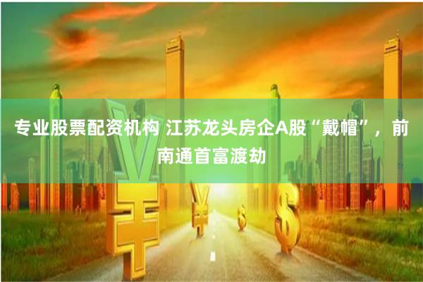 专业股票配资机构 江苏龙头房企A股“戴帽”，前南通首富渡劫