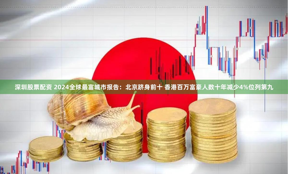深圳股票配资 2024全球最富城市报告：北京跻身前十 香港百万富豪人数十年减少4%位列第九