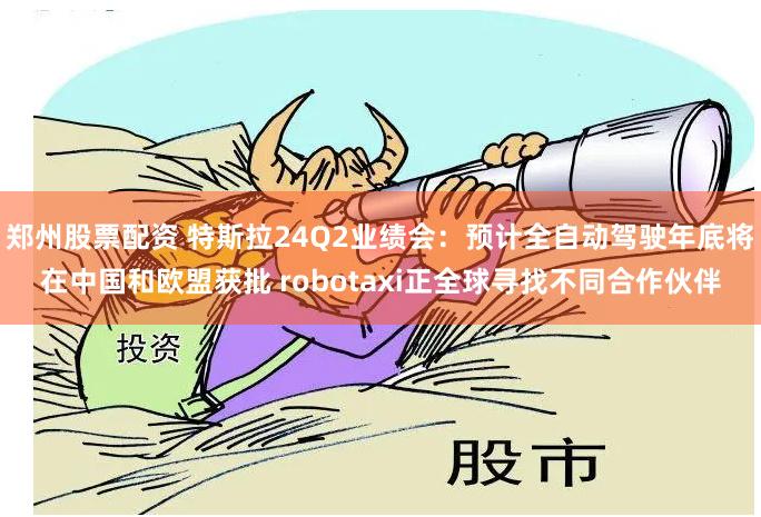郑州股票配资 特斯拉24Q2业绩会：预计全自动驾驶年底将在中国和欧盟获批 robotaxi正全球寻找不同合作伙伴