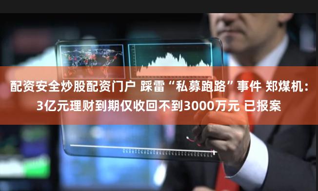 配资安全炒股配资门户 踩雷“私募跑路”事件 郑煤机：3亿元理财到期仅收回不到3000万元 已报案