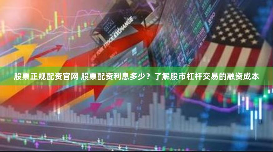 股票正规配资官网 股票配资利息多少？了解股市杠杆交易的融资成本