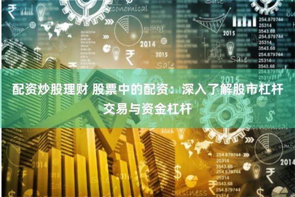 配资炒股理财 股票中的配资：深入了解股市杠杆交易与资金杠杆