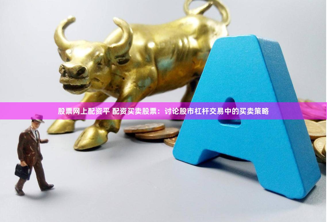 股票网上配资平 配资买卖股票:讨论股市杠杆交易中的买卖策略