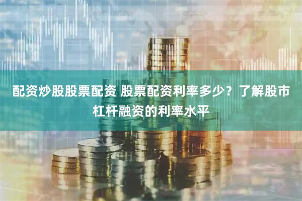 配资炒股股票配资 股票配资利率多少？了解股市杠杆融资的利率水平