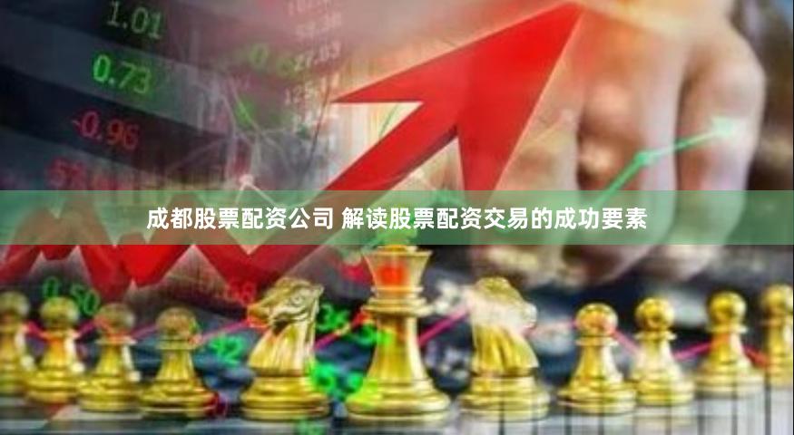 成都股票配资公司 解读股票配资交易的成功要素