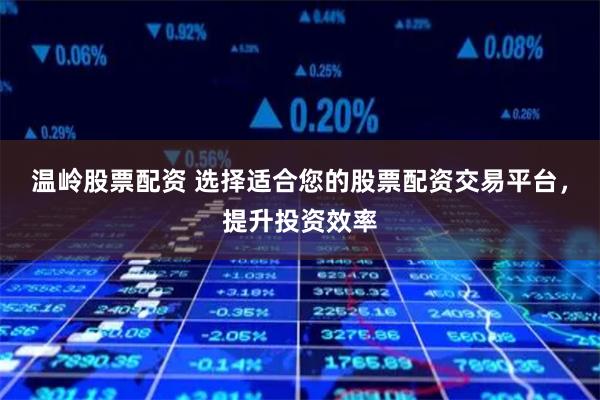温岭股票配资 选择适合您的股票配资交易平台，提升投资效率