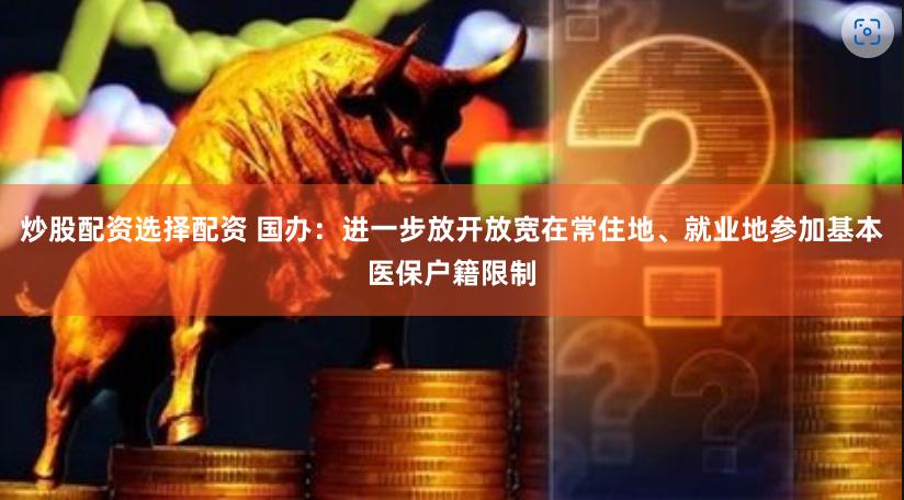 炒股配资选择配资 国办：进一步放开放宽在常住地、就业地参加基本医保户籍限制