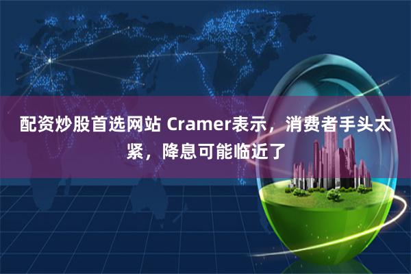 配资炒股首选网站 Cramer表示，消费者手头太紧，降息可能临近了