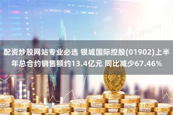 配资炒股网站专业必选 银城国际控股(01902)上半年总合约销售额约13.4亿元 同比减少67.46%