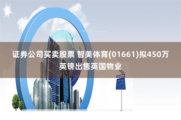 证券公司买卖股票 智美体育(01661)拟450万英镑出售英国物业
