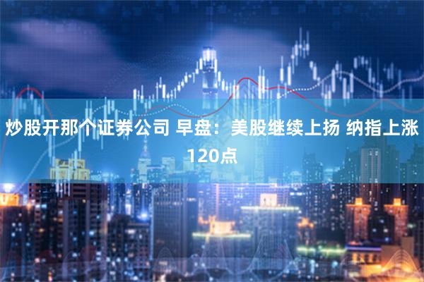 炒股开那个证券公司 早盘：美股继续上扬 纳指上涨120点