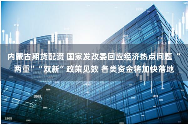内蒙古期货配资 国家发改委回应经济热点问题 “两重”“双新”政策见效 各类资金将加快落地
