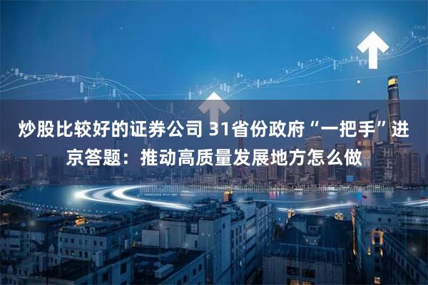 炒股比较好的证券公司 31省份政府“一把手”进京答题：推动高质量发展地方怎么做