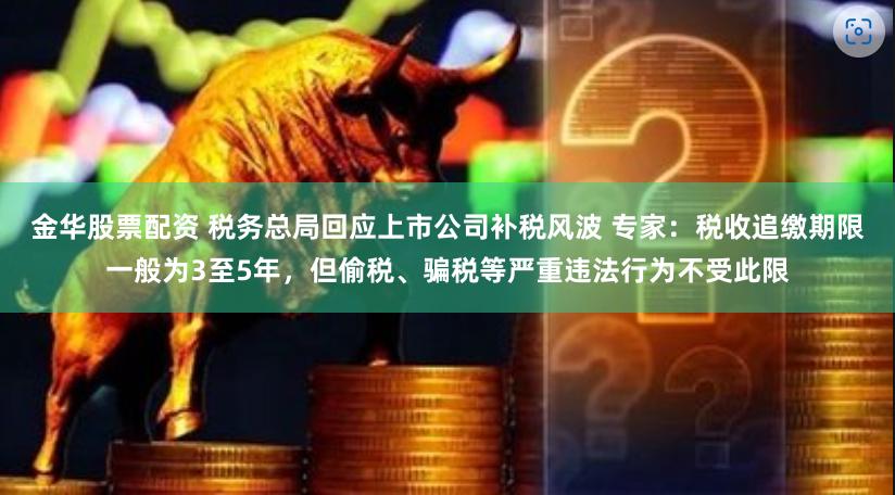 金华股票配资 税务总局回应上市公司补税风波 专家：税收追缴期限一般为3至5年，但偷税、骗税等严重违法行为不受此限