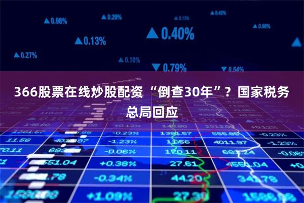 366股票在线炒股配资 “倒查30年”？国家税务总局回应