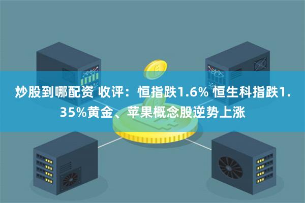 炒股到哪配资 收评：恒指跌1.6% 恒生科指跌1.35%黄金、苹果概念股逆势上涨