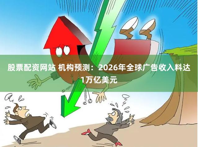 股票配资网站 机构预测：2026年全球广告收入料达1万亿美元