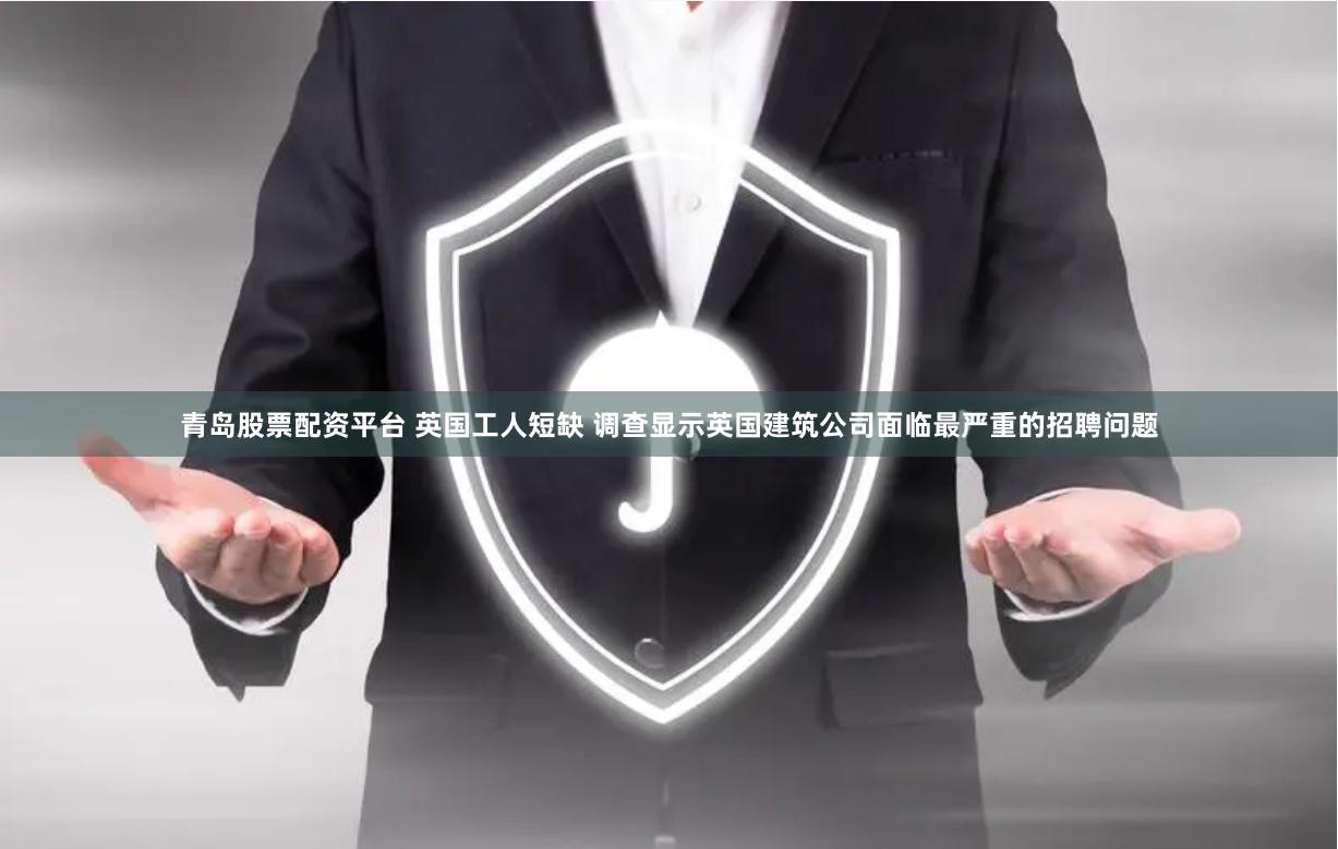 青岛股票配资平台 英国工人短缺 调查显示英国建筑公司面临最严重的招聘问题