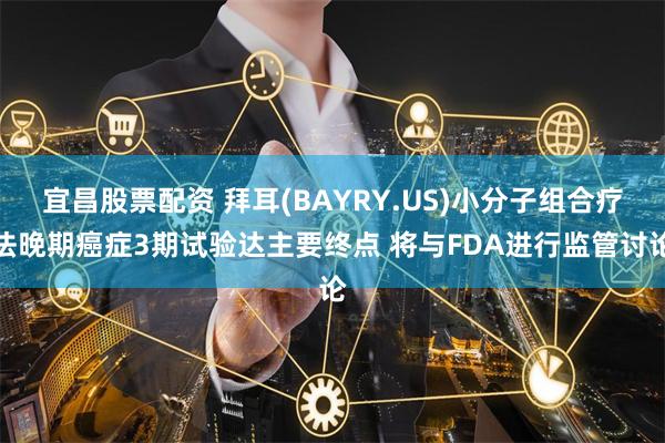 宜昌股票配资 拜耳(BAYRY.US)小分子组合疗法晚期癌症3期试验达主要终点 将与FDA进行监管讨论
