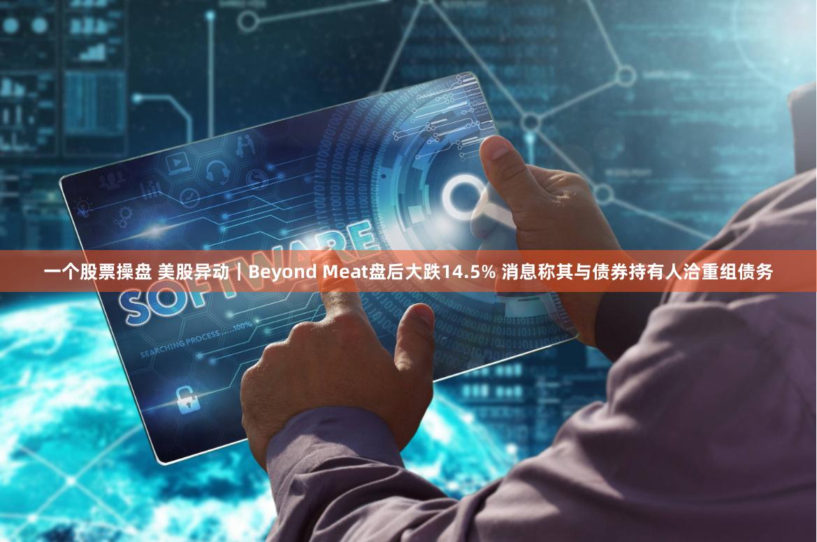 一个股票操盘 美股异动｜Beyond Meat盘后大跌14.5% 消息称其与债券持有人洽重组债务