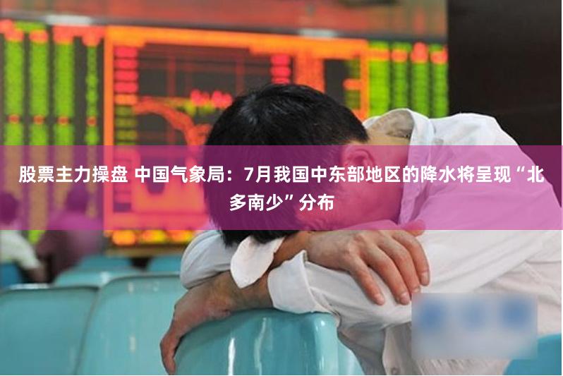 股票主力操盘 中国气象局：7月我国中东部地区的降水将呈现“北多南少”分布