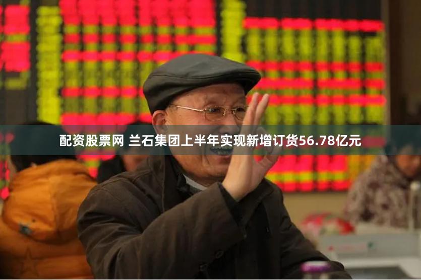 配资股票网 兰石集团上半年实现新增订货56.78亿元