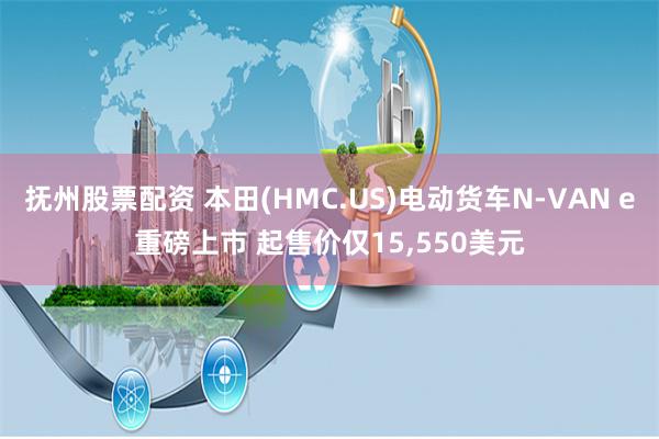 抚州股票配资 本田(HMC.US)电动货车N-VAN e重磅上市 起售价仅15,550美元